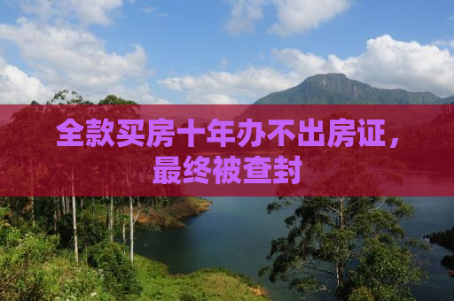 全款买房十年办不出房证，最终被查封