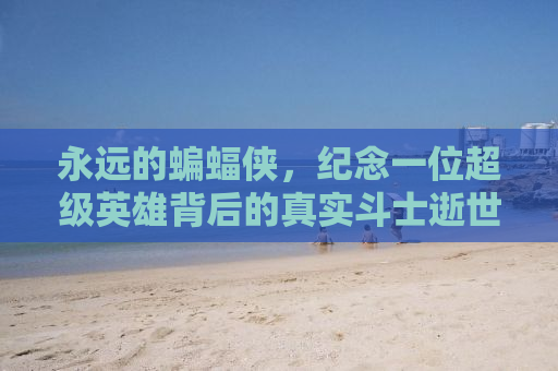 永远的蝙蝠侠，纪念一位超级英雄背后的真实斗士逝世