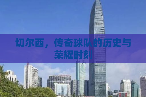 切尔西，传奇球队的历史与荣耀时刻