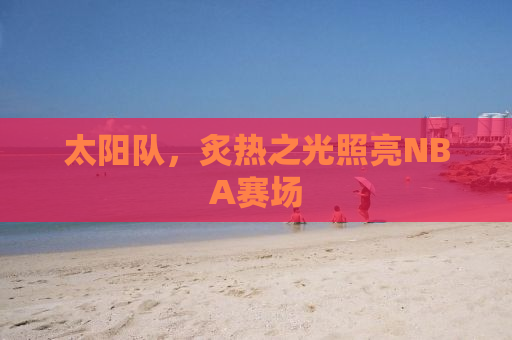 太阳队，炙热之光照亮NBA赛场