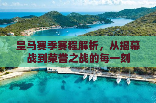 皇马赛季赛程解析，从揭幕战到荣誉之战的每一刻
