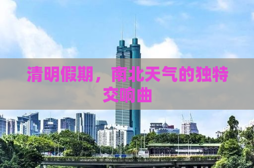 清明假期，南北天气的独特交响曲