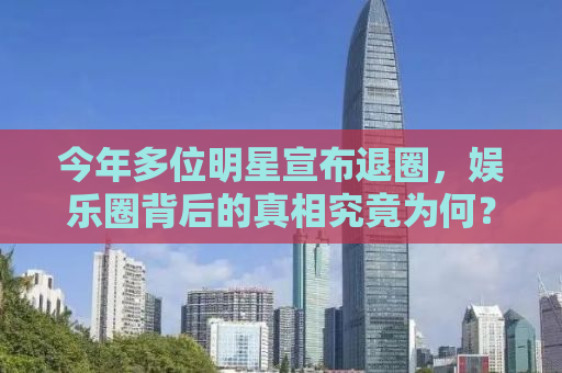 今年多位明星宣布退圈，娱乐圈背后的真相究竟为何？
