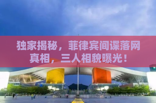 独家揭秘，菲律宾间谍落网真相，三人相貌曝光！