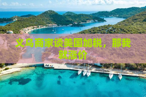 义乌商家谈美国加税，那我就涨价