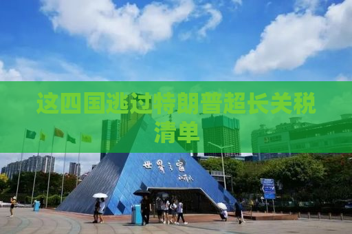 这四国逃过特朗普超长关税清单