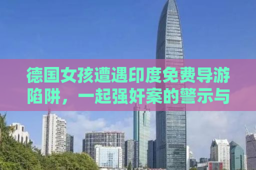 德国女孩遭遇印度免费导游陷阱，一起强奸案的警示与反思