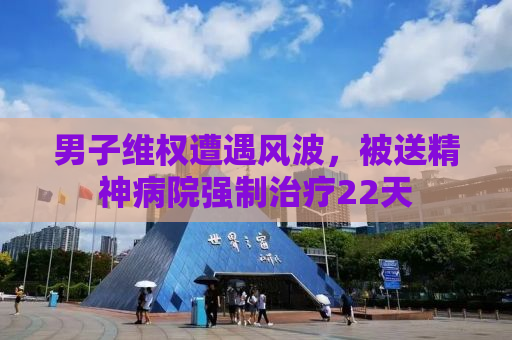 男子维权遭遇风波，被送精神病院强制治疗22天