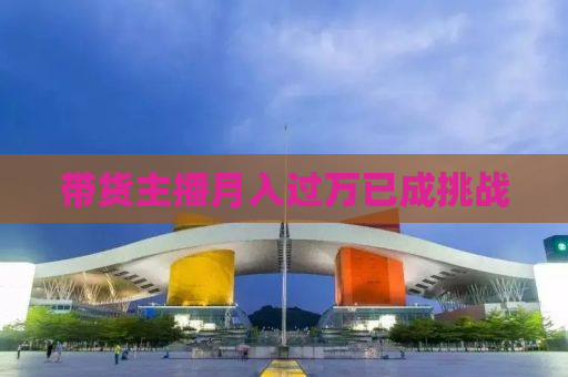 带货主播月入过万已成挑战