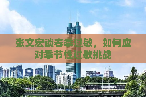 张文宏谈春季过敏，如何应对季节性过敏挑战