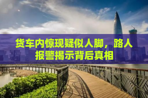 货车内惊现疑似人脚，路人报警揭示背后真相