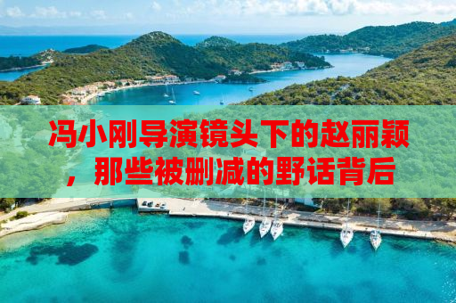冯小刚导演镜头下的赵丽颖，那些被删减的野话背后