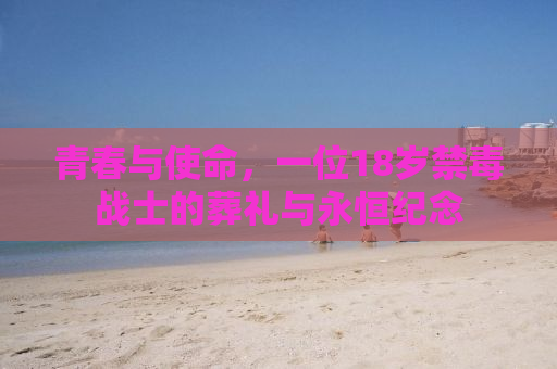 青春与使命，一位18岁禁毒战士的葬礼与永恒纪念