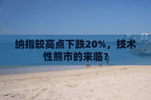 纳指较高点下跌20%，技术性熊市的来临？