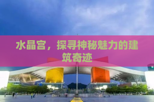 水晶宫，探寻神秘魅力的建筑奇迹
