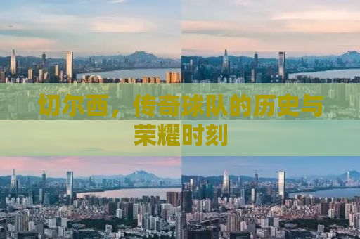 切尔西，传奇球队的历史与荣耀时刻