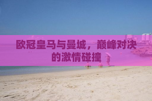 欧冠皇马与曼城，巅峰对决的激情碰撞