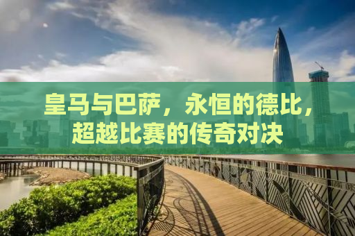 皇马与巴萨，永恒的德比，超越比赛的传奇对决