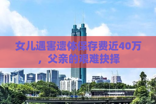 女儿遇害遗体保存费近40万，父亲的艰难抉择