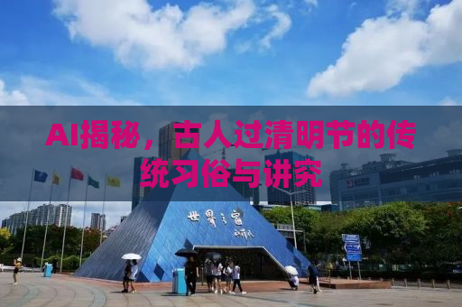 AI揭秘，古人过清明节的传统习俗与讲究