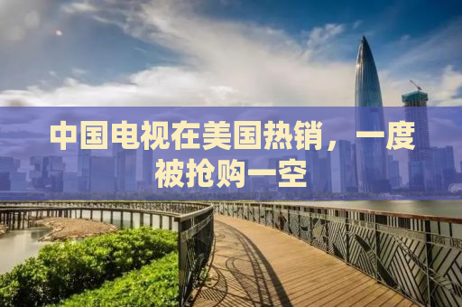 中国电视在美国热销，一度被抢购一空