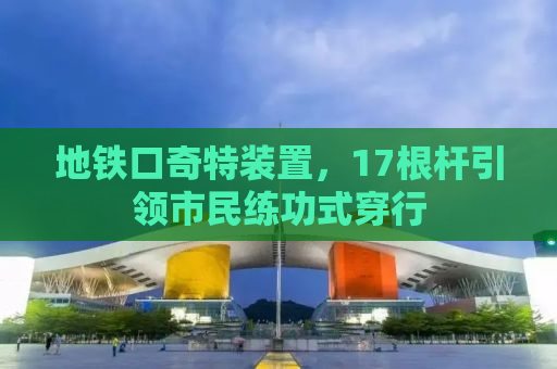 地铁口奇特装置，17根杆引领市民练功式穿行