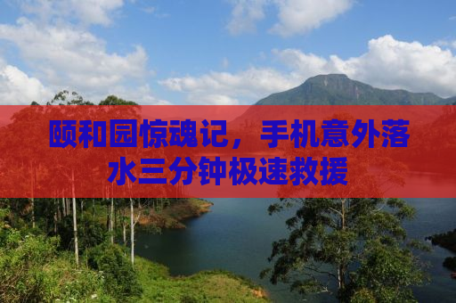 颐和园惊魂记，手机意外落水三分钟极速救援