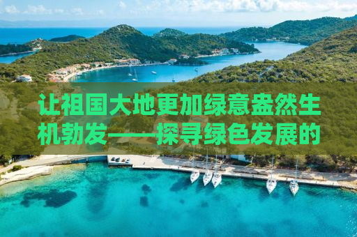 让祖国大地更加绿意盎然生机勃发——探寻绿色发展的力量与未来