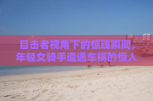 目击者视角下的惊魂瞬间，年轻女骑手遭遇车祸的惊人细节
