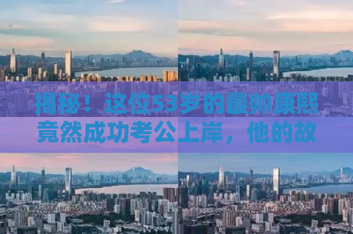 揭秘！这位53岁的最帅康熙竟然成功考公上岸，他的故事令人振奋