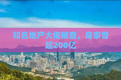 知名地产大佬被查，身家曾超200亿
