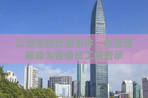 公司违规饮酒事件，总经理被降为普通员工的警示