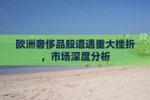 欧洲奢侈品股遭遇重大挫折，市场深度分析