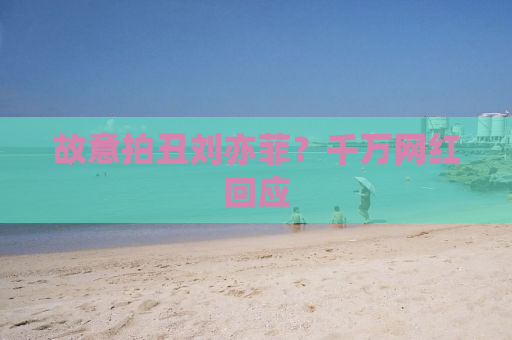 故意拍丑刘亦菲？千万网红回应