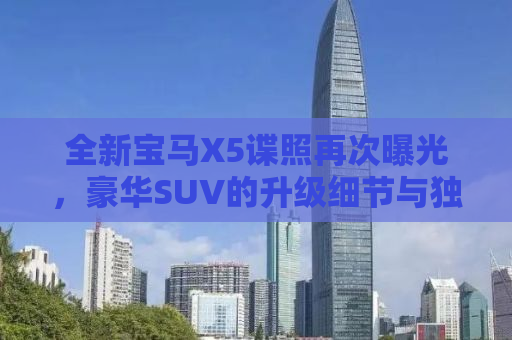 全新宝马X5谍照再次曝光，豪华SUV的升级细节与独特魅力
