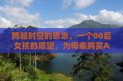 跨越时空的思念，一个00后女孩的愿望，为母亲购买AI复活外公