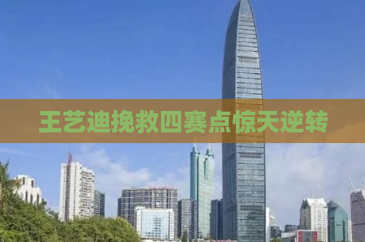 王艺迪挽救四赛点惊天逆转