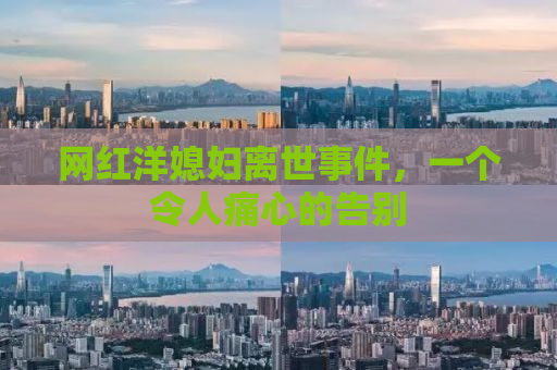 网红洋媳妇离世事件，一个令人痛心的告别