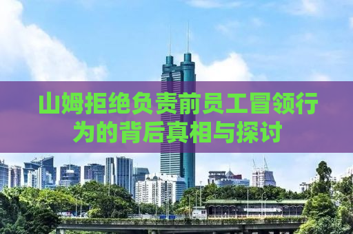 山姆拒绝负责前员工冒领行为的背后真相与探讨