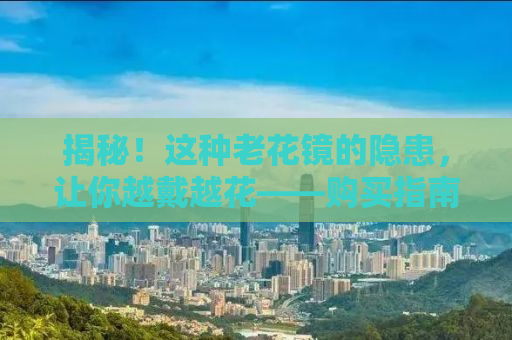 揭秘！这种老花镜的隐患，让你越戴越花——购买指南大揭秘