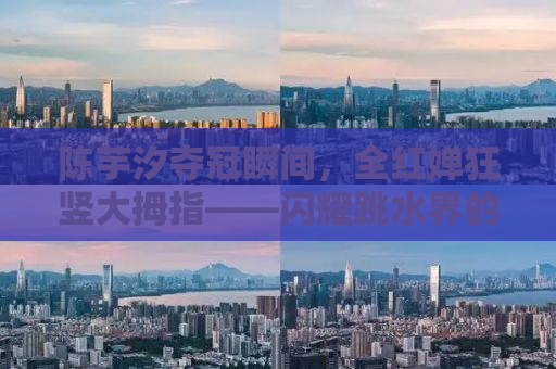 陈芋汐夺冠瞬间，全红婵狂竖大拇指——闪耀跳水界的两位新星