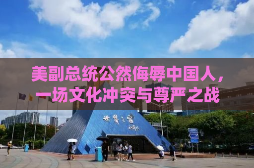 美副总统公然侮辱中国人，一场文化冲突与尊严之战