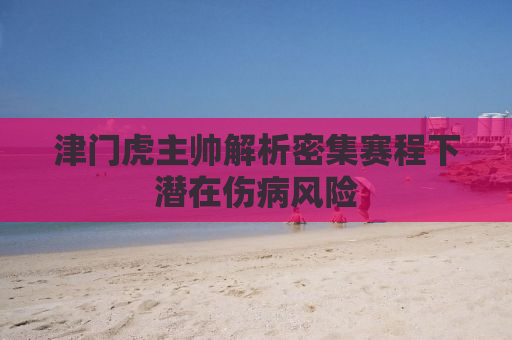 津门虎主帅解析密集赛程下潜在伤病风险