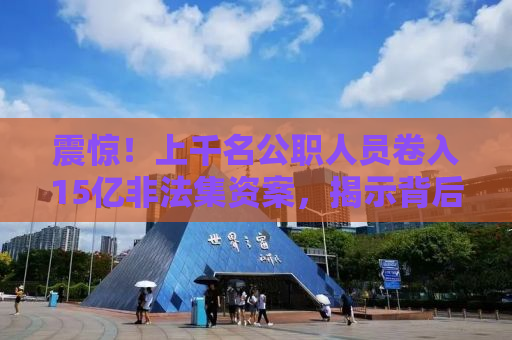 震惊！上千名公职人员卷入15亿非法集资案，揭示背后的惊人真相！