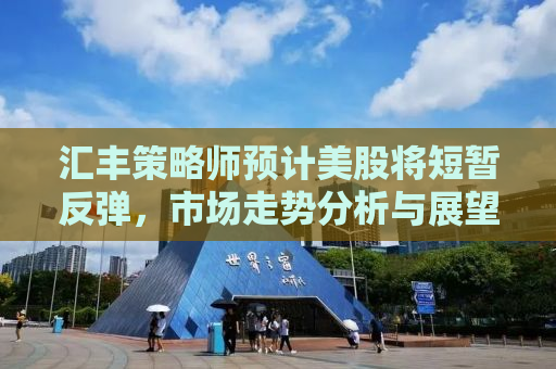 汇丰策略师预计美股将短暂反弹，市场走势分析与展望