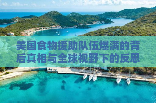 美国食物援助队伍爆满的背后真相与全球视野下的反思