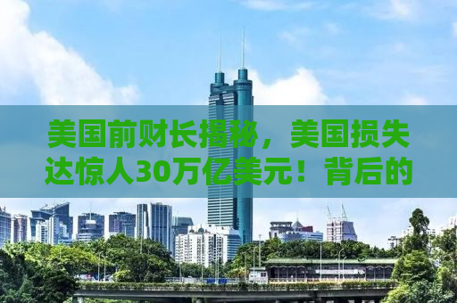 美国前财长揭秘，美国损失达惊人30万亿美元！背后的真相究竟如何？