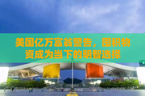 美国亿万富翁警告，囤积物资成为当下的明智选择