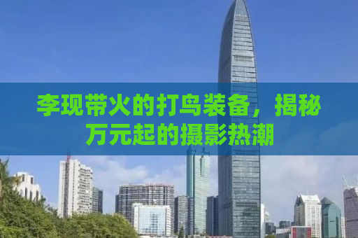 李现带火的打鸟装备，揭秘万元起的摄影热潮