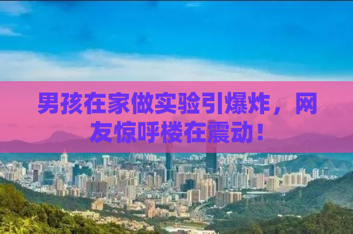 男孩在家做实验引爆炸，网友惊呼楼在震动！
